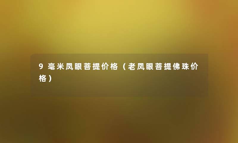 9毫米凤眼菩提价格（老凤眼菩提佛珠价格）