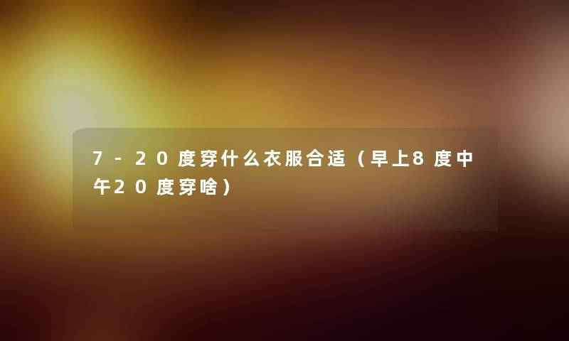 7-20度穿什么衣服合适(早上8度中午20度穿啥) 7-20度穿什么衣服合适(早上8度中午20度穿啥)