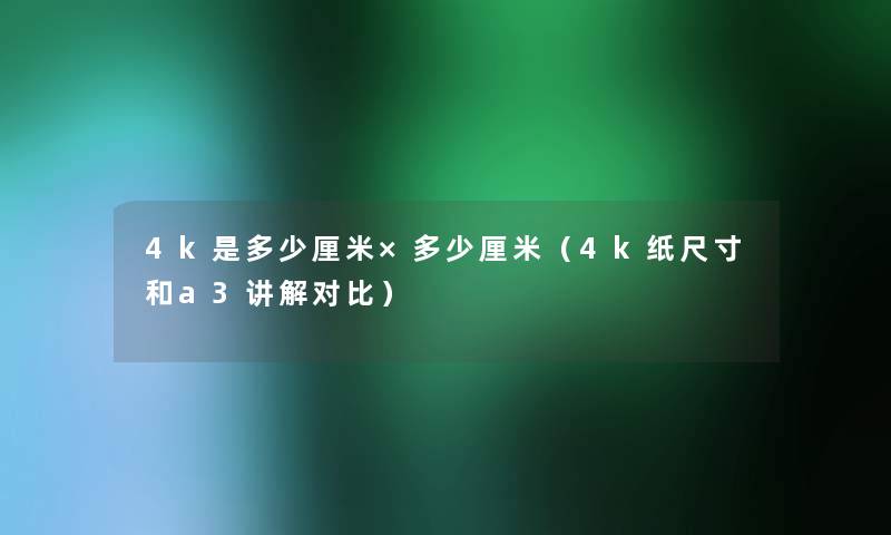 4k是多少厘米×多少厘米（4k纸尺寸和a3讲解对比）