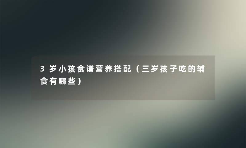 3岁小孩食谱营养搭配(三岁孩子吃的辅食有哪些) 3岁小孩食谱营养搭配(三岁孩子吃的辅食有哪些)