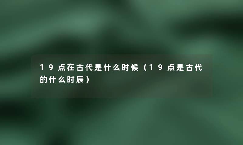 19点在古代是什么时候（19点是古代的什么时辰）