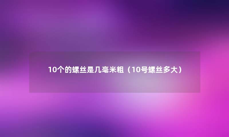 10个的螺丝是几毫米粗(10号螺丝多大) 10个的螺丝是几毫米粗(10号螺丝多大)