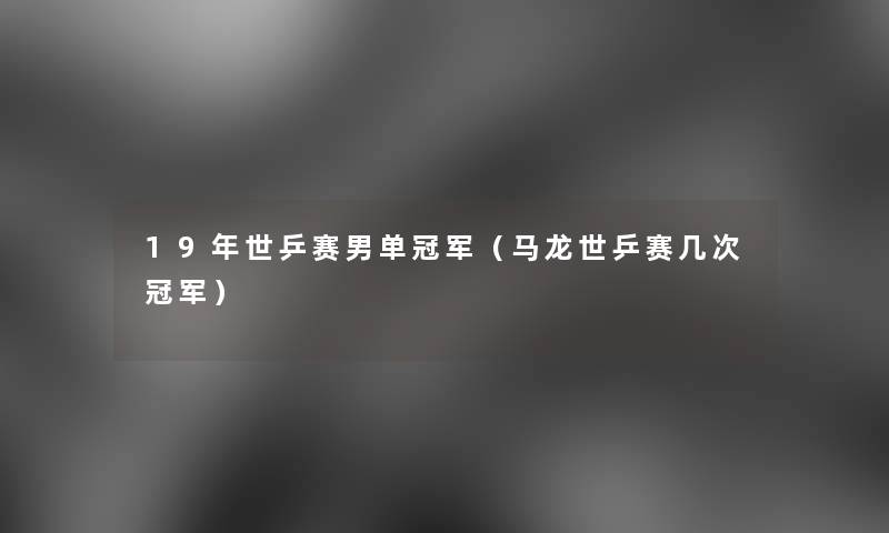 19年世乒赛男单冠军(马龙世乒赛几次冠军) 19年世乒赛男单冠军(马龙世乒赛几次冠军)