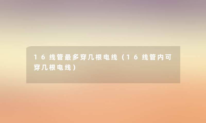 16线管多穿几根电线(16线管内可穿几根电线) 16线管多穿几根电线(16线管内可穿几根电线)