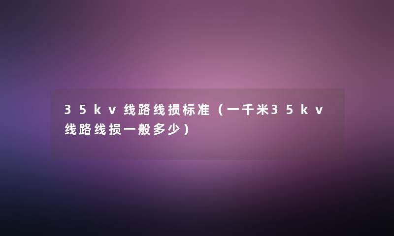 35kv线路线损标准（一千米35kv线路线损一般多少）
