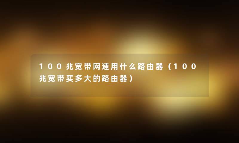 100兆宽带网速用什么路由器（100兆宽带买多大的路由器）