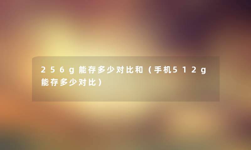 256g能存多少对比和(手机512g能存多少对比) 256g能存多少对比和(手机512g能存多少对比)
