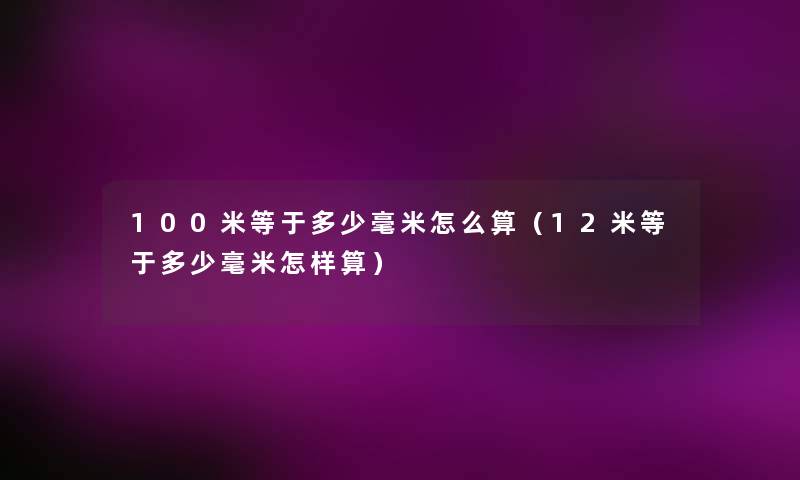 100米等于多少毫米怎么算（12米等于多少毫米怎样算）
