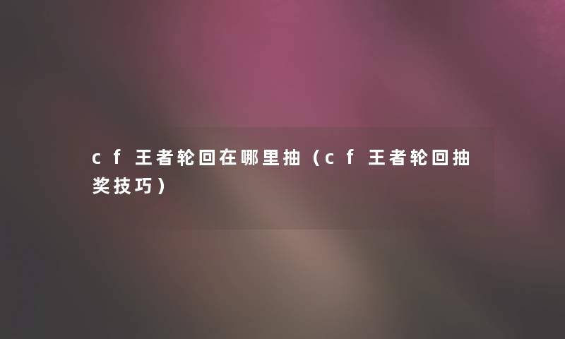 cf王者轮回在哪里抽（cf王者轮回抽奖技巧）