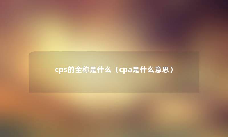 cps的全称是什么（cpa是什么意思）