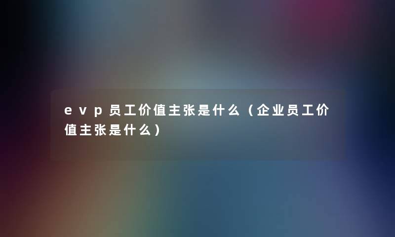 evp员工价值主张是什么(企业员工价值主张是什么) evp员工价值主张是什么(企业员工价值主张是什么)
