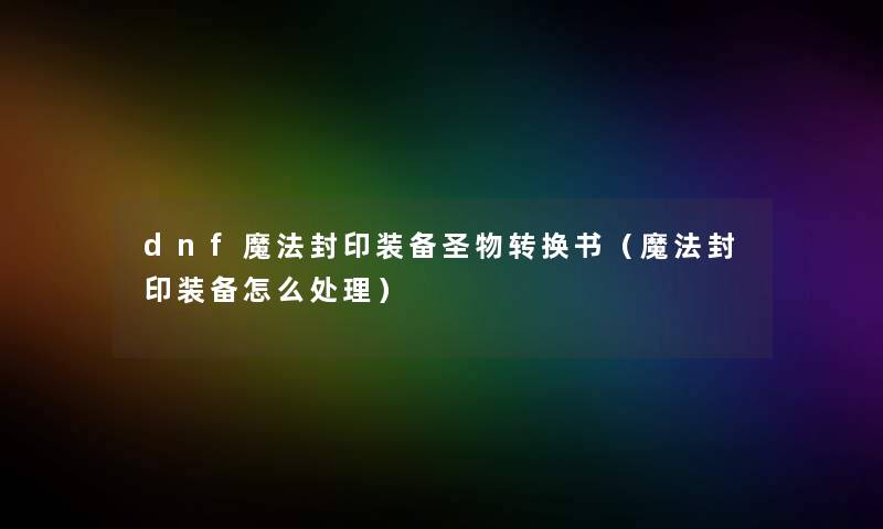dnf魔法封印装备圣物转换书（魔法封印装备怎么处理）
