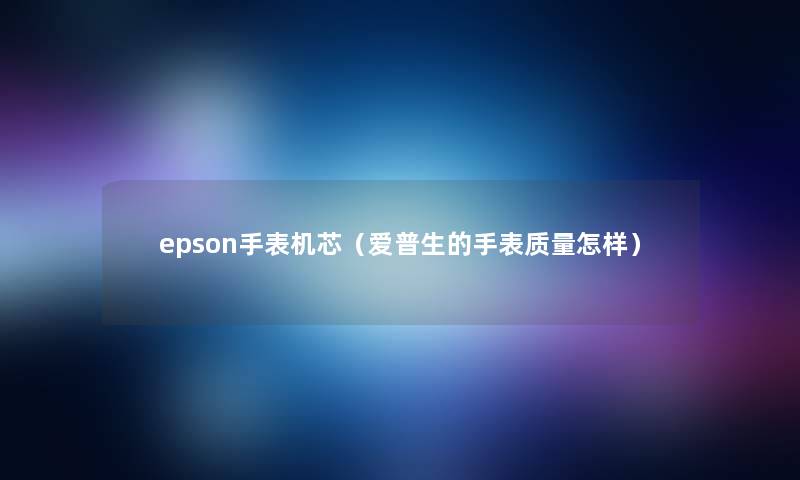 epson手表机芯（爱普生的手表质量怎样）
