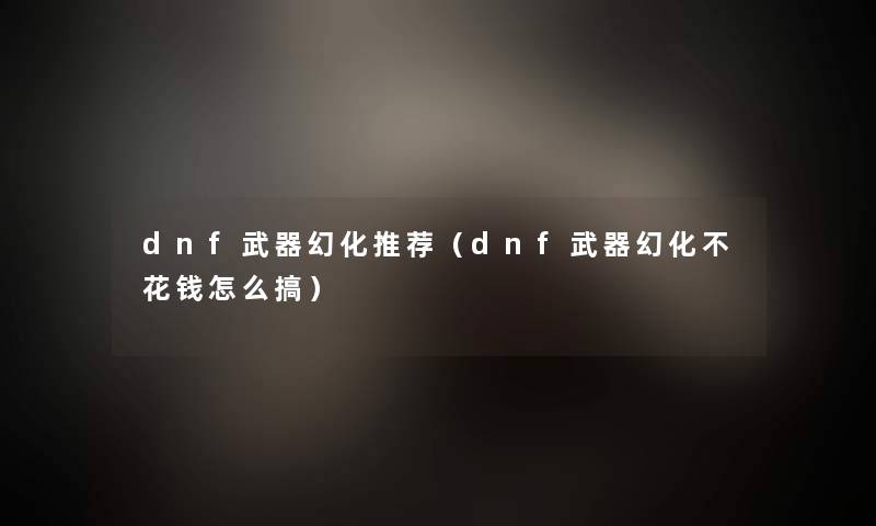 dnf武器幻化推荐（dnf武器幻化不花钱怎么搞）
