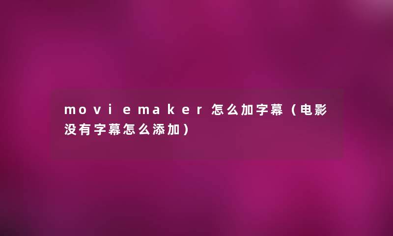 moviemaker怎么加字幕（电影没有字幕怎么添加）