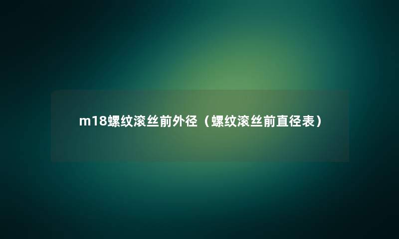 m18螺纹滚丝前外径（螺纹滚丝前直径表）