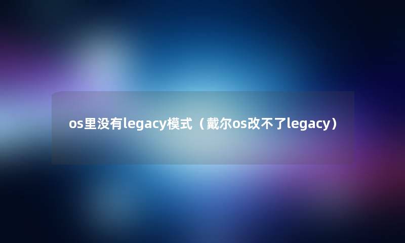 os里没有legacy模式（戴尔os改不了legacy）