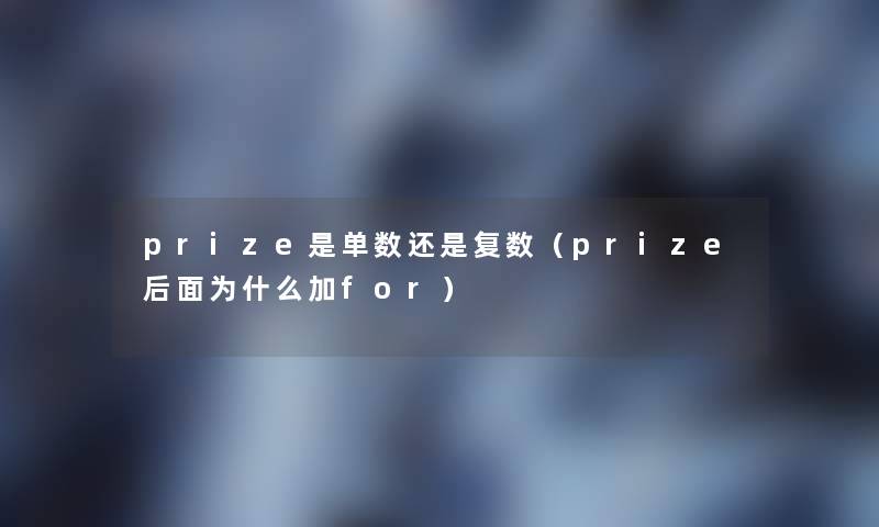 prize是单数还是复数(prize后面为什么加for) prize是单数还是复数(prize后面为什么加for)