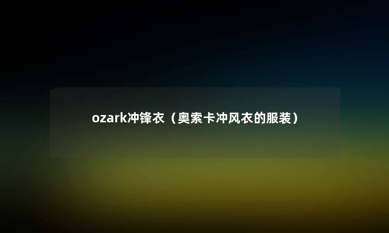 ozark冲锋衣(奥索卡冲风衣的服装) ozark冲锋衣(奥索卡冲风衣的服装)