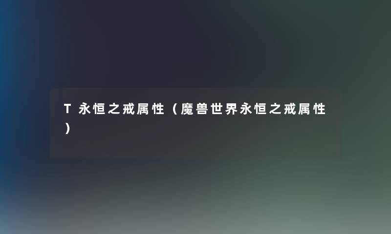 T永恒之戒属性(魔兽世界永恒之戒属性) T永恒之戒属性(魔兽世界永恒之戒属性)