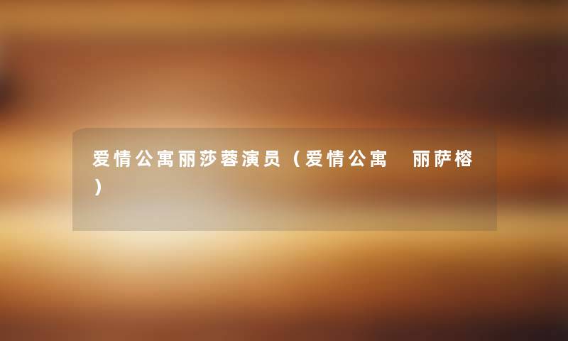 爱情公寓丽莎蓉演员(爱情公寓 丽萨榕) 爱情公寓丽莎蓉演员(爱情公寓 丽萨榕)