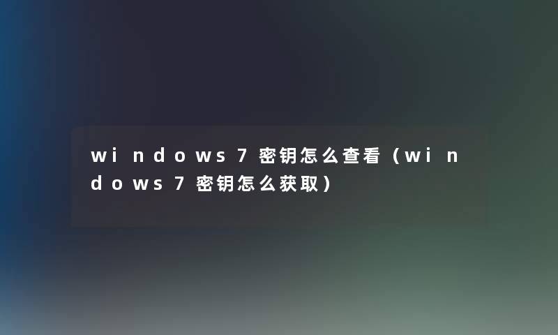 windows7密钥怎么查看(windows7密钥怎么获取) windows7密钥怎么查看(windows7密钥怎么获取)