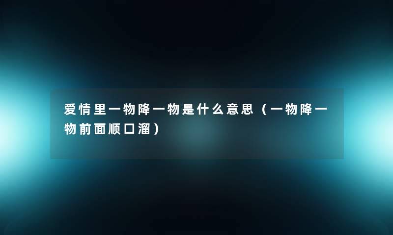 爱情里一物降一物是什么意思(一物降一物前面顺口溜) 爱情里一物降一物是什么意思(一物降一物前面顺口溜)