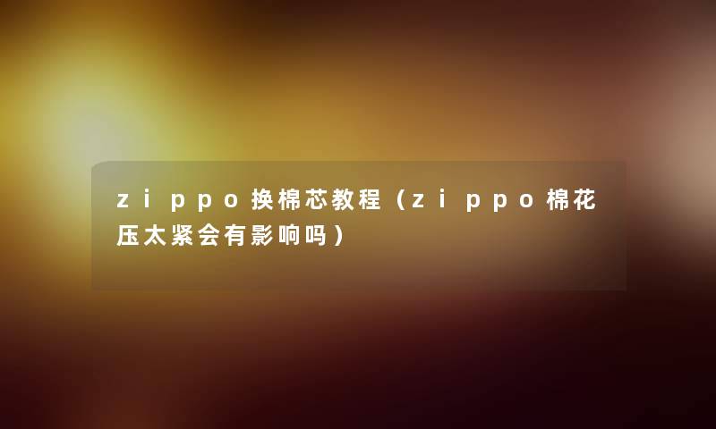 zippo换棉芯教程（zippo棉花压太紧会有影响吗）