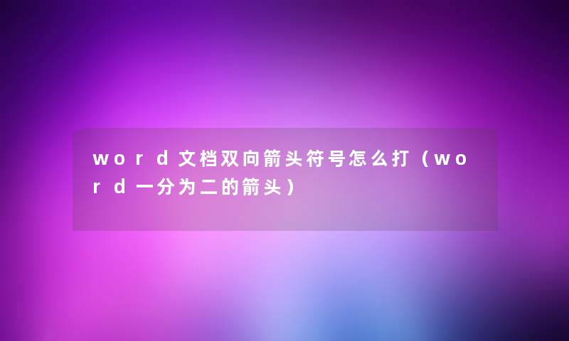 word文档双向箭头符号怎么打(word一分为二的箭头) word文档双向箭头符号怎么打(word一分为二的箭头)