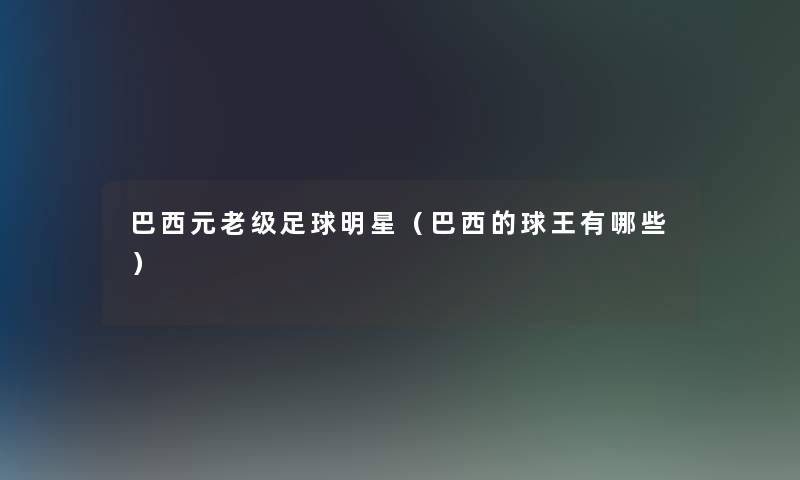 巴西元老级足球明星(巴西的球王有哪些) 巴西元老级足球明星(巴西的球王有哪些)