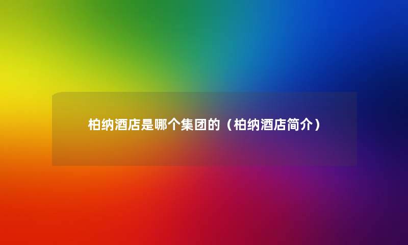 柏纳酒店是哪个集团的（柏纳酒店简介）