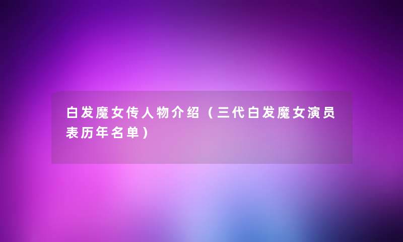 白发魔女传人物介绍(三代白发魔女演员表历年名单) 白发魔女传人物介绍(三代白发魔女演员表历年名单)