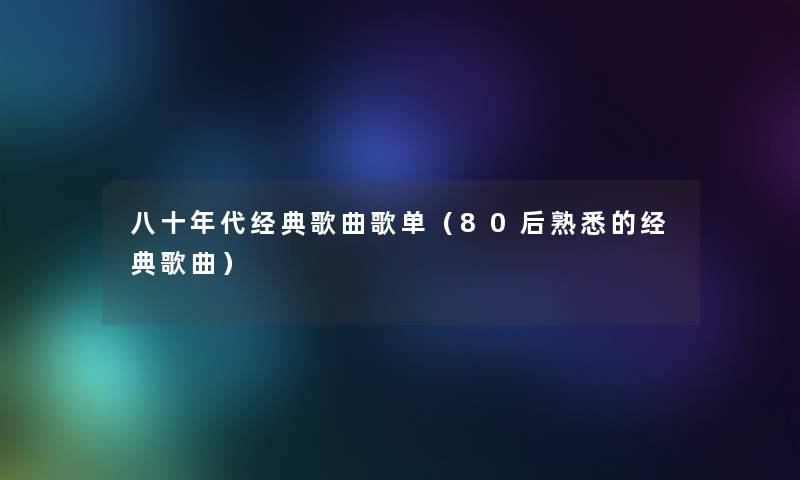 八十年代经典歌曲歌单（80后熟悉的经典歌曲）