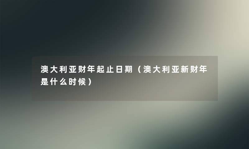 澳大利亚财年起止日期（澳大利亚新财年是什么时候）