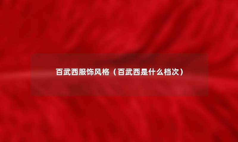 百武西服饰风格（百武西是什么档次）