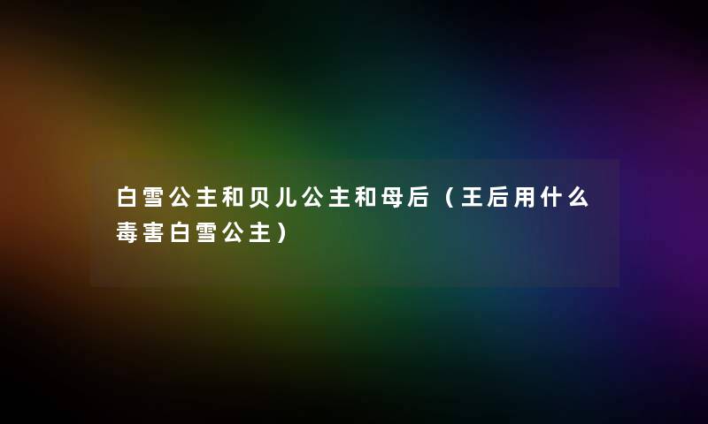白雪公主和贝儿公主和母后（王后用什么毒害白雪公主）