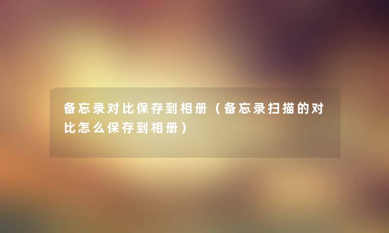 备忘录对比保存到相册（备忘录扫描的对比怎么保存到相册）