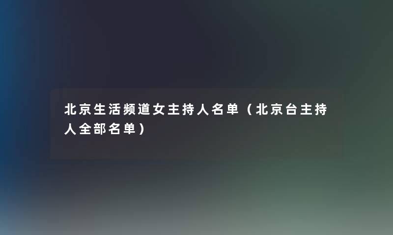 北京生活频道女主持人名单(北京台主持人整理的名单) 北京生活频道女主持人名单(北京台主持人整理的名单)
