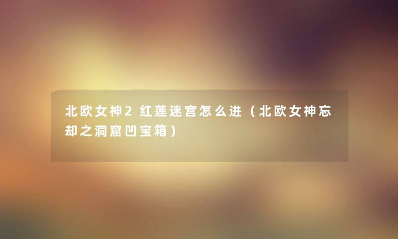 北欧女神2红莲迷宫怎么进（北欧女神忘却之洞窟凹宝箱）