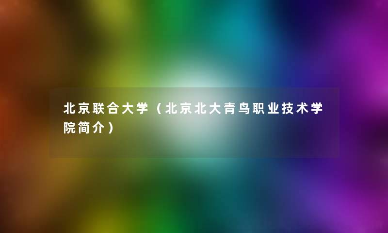 北京联合大学（北京北大青鸟职业技术学院简介）