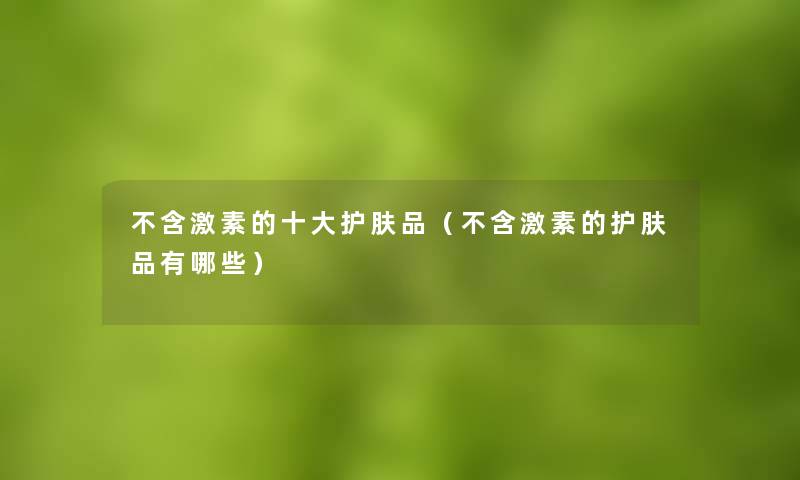 不含激素的一些护肤品(不含激素的护肤品有哪些) 不含激素的一些护肤品(不含激素的护肤品有哪些)