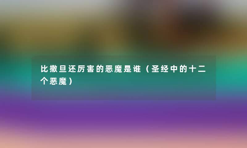 比撒旦还厉害的恶魔是谁（圣经中的十二个恶魔）