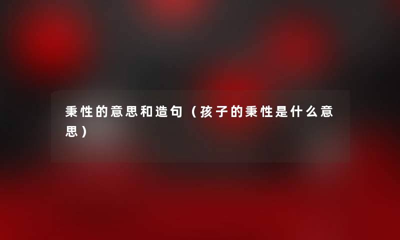 秉性的意思和造句（孩子的秉性是什么意思）