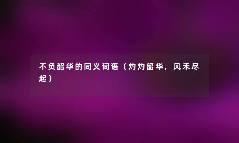 不负韶华的同义词语(灼灼韶华,风禾尽起) 不负韶华的同义词语(灼灼韶华,风禾尽起)