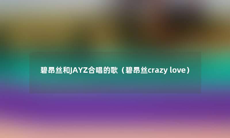 碧昂丝和JAYZ合唱的歌(碧昂丝crazy love) 碧昂丝和JAYZ合唱的歌(碧昂丝crazy love)