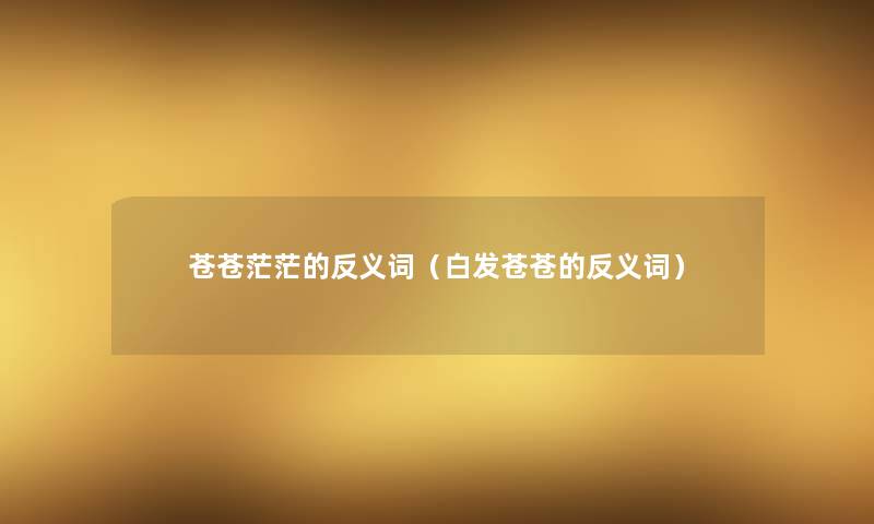 苍苍茫茫的反义词(白发苍苍的反义词) 苍苍茫茫的反义词(白发苍苍的反义词)