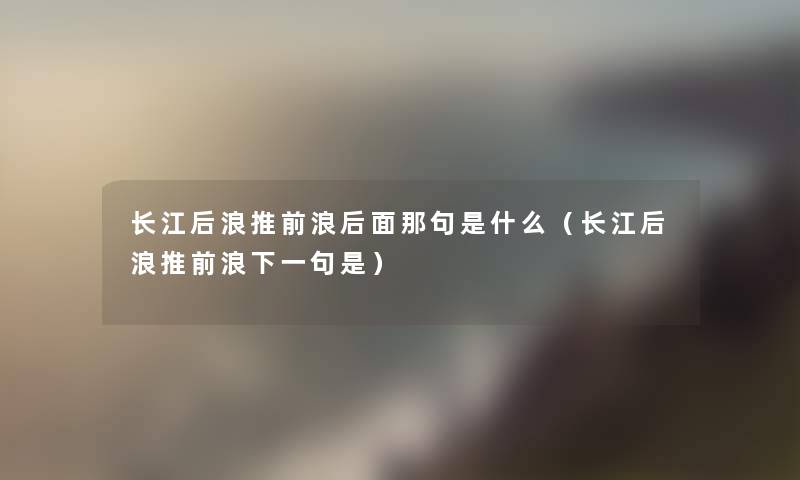 长江后浪推前浪后面那句是什么（长江后浪推前浪下一句是）