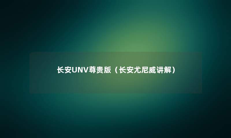 长安UNV尊贵版（长安尤尼威讲解）