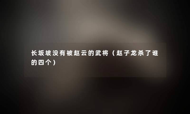 长坂坡没有被赵云的武将(赵子龙杀了谁的四个) 长坂坡没有被赵云的武将(赵子龙杀了谁的四个)
