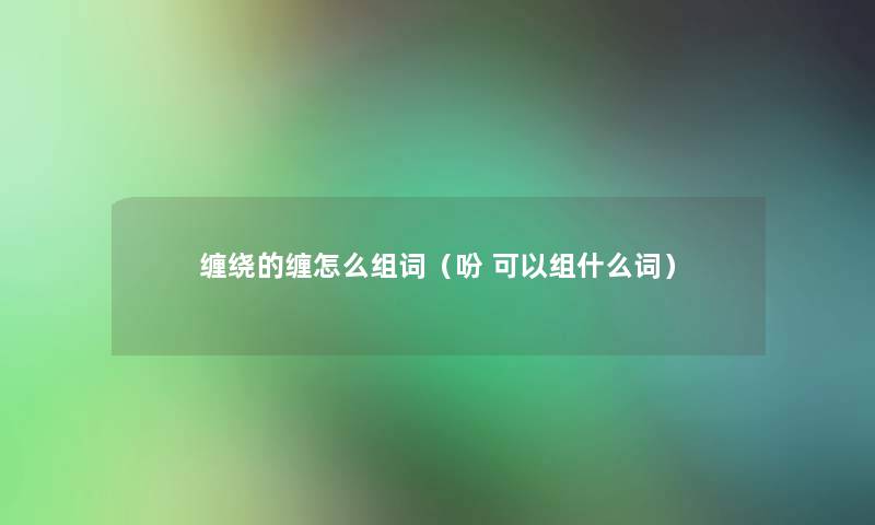 缠绕的缠怎么组词(吩 可以组什么词) 缠绕的缠怎么组词(吩 可以组什么词)